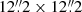 $ 12{{\overset{\prime\prime}{.}}}2 \times 12{{\overset{\prime\prime}{.}}}2 $