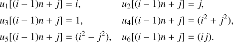 $\matrix{ {{u_1}\left[ {\left( {i - 1} \right)n + j} \right] = i,} \hfill & {{u_2}\left[ {\left( {i - 1} \right)n + j} \right] = j,} \hfill \cr {{u_3}\left[ {\left( {i - 1} \right)n + j} \right] = 1,} \hfill & {{u_4}\left[ {\left( {i - 1} \right)n + j} \right] = \left( {{i^2} + {j^2}} \right),} \hfill \cr {{u_5}\left[ {\left( {i - 1} \right)n + j} \right] = \left( {{i^2} - {j^2}} \right),} \hfill & {{u_6}\left[ {\left( {i - 1} \right)n + j} \right] = \left( {ij} \right).} \hfill \cr } $