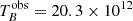 $ T_{B}^{\mathrm{obs}}=20.3\times 10^{12} $