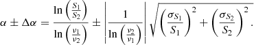 $$ \begin{aligned} \nonumber \alpha \pm \Delta \alpha = \frac{ \ln \left( \frac{S_{1}}{S_{2}}\right)}{\ln \left(\frac{\nu _1}{\nu _2}\right)} \pm \left| \frac{1}{\ln \left(\frac{\nu _2}{\nu _1}\right)}\right| \sqrt{ \left( \frac{\sigma _{S_1}}{S_1} \right)^2 + \left( \frac{ \sigma _{S_2}}{S_2} \right)^2 .} \end{aligned} $$