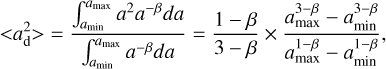 $&lt; a_{\rm{d}}^2 &gt; = {{\int_{{a_{\min }}}^{{a_{\max }}} {{a^2}{a^{ - \beta }}da} } \over {\int_{{a_{\min }}}^{{a_{\max }}} {{a^{ - \beta }}da} }} = {{1 - \beta } \over {3 - \beta }} \times {{a_{\max }^{3 - \beta } - a_{\min }^{3 - \beta }} \over {a_{\max }^{1 - \beta } - a_{\min }^{1 - \beta }}},$