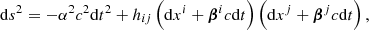 $$ \begin{aligned} \mathrm{d} s^2=-\alpha ^2c^2\mathrm{d} t^2+h_{ij}\left(\mathrm{d} x^i+\boldsymbol{\beta }^ic\mathrm{d} t\right)\left(\mathrm{d} x^j+ \boldsymbol{\beta }^jc\mathrm{d} t\right), \end{aligned} $$