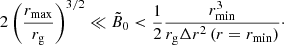 $$ \begin{aligned} 2\left(\frac{r_{\rm max}}{r_{\rm g}}\right)^{3/2}\ll \tilde{B}_0 < \frac{1}{2} \frac{r_{\rm min}^3}{r_{\rm g} \Delta r^2\left(r=r_{\rm min}\right)}\cdot \end{aligned} $$