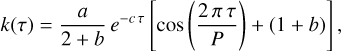 $k\left( \tau \right) = {a \over {2 + b}}{e^{ - c\,\tau }}\left[ {\cos \left( {{{2\,\pi \,\tau } \over P}} \right)\, + \,\left( {1 + b} \right)} \right],$