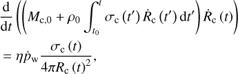 $\matrix{{{{\rm{d}} \over {{\rm{d}}t}}\left( {\left( {{M_{{\rm{c,0}}}} + {\rho _0}\int_{{t_0}}^t {{\sigma _{\rm{c}}}} \left( {t'} \right){{\dot R}_{\rm{c}}}\left( {t'} \right){\rm{d}}t'} \right){{\dot R}_{\rm{c}}}\left( t \right)}\right)} \hfill \cr { = \eta {{\dot p}_{\rm{W}}}{{{\sigma _{\rm{c}}}\left( t \right)} \over {4\pi {R_{\rm{c}}}{{\left( t\right)}^2}}},} \hfill \cr }$