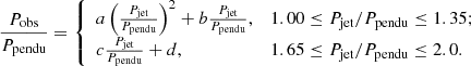 $$ \begin{aligned} \frac{P_{\rm obs}}{P_{\rm pendu}}=\left\{ \begin{array}{ll} a\left(\frac{P_{\rm jet}}{P_{\rm pendu}}\right)^2+b\frac{P_{\rm jet}}{P_{\rm pendu}},&1.00 \le P_{\rm jet}/{P_{\rm pendu} \le 1.35};\\ c\frac{P_{\rm jet}}{P_{\rm pendu}}+ d,&1.65 \le P_{\rm jet}/P_{\rm pendu} \le 2.0. \end{array}\right. \end{aligned} $$
