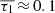 $ \overline{\tau_1}\,{\approx}\,0.1 $
