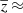 $ \overline{z}\,{\approx}\, $