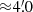 $ {\approx}4{{\overset{\prime}{.}}}0 $