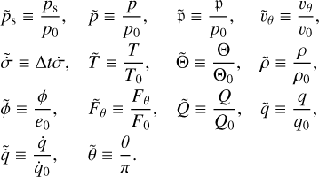 $\matrix{ {{{\tilde p}_{\rm{s}}} \equiv {{{p_{\rm{s}}}} \over {{p_0}}},} \hfill & {\tilde p \equiv {p \over {{p_0}}},} \hfill & {\tilde \equiv { \over {{p_0}}},} \hfill & {{{\tilde \upsilon }_\theta } \equiv {{{\upsilon _\theta }} \over {{\upsilon _0}}},} \hfill \cr {\tilde \dot \sigma \equiv {\rm{\Delta }}t\dot \sigma ,} \hfill & {\tilde T \equiv {T \over {{T_0}}},} \hfill & {\tilde \Theta \equiv {\Theta \over {{\Theta _0}}},} \hfill & {\tilde \rho \equiv {\rho \over {{\rho _0}}},} \hfill \cr {\tilde \phi \equiv {\phi \over {{e_0}}},} \hfill & {{{\tilde F}_\theta } \equiv {{{F_\theta }} \over {{F_0}}},} \hfill & {\tilde Q \equiv {Q \over {{Q_0}}},} \hfill & {\tilde q \equiv {q \over {{q_0}}},} \hfill \cr {\tilde \dot q \equiv {{\dot q} \over {{{\dot q}_0}}},} \hfill & {\tilde \theta \equiv {\theta \over \pi }.} \hfill &$