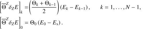 $\matrix{{{{\left[ {{{{\rm{\bar \Theta }}}^Z}{\delta _Z}E} \right]}_k}} \hfill & { = \left( {{{{{\rm{\Theta }}_k} + {{\rm{\Theta }}_{k - 1}}} \over 2}} \right)\left( {{E_k} - {E_{k - 1}}} \right),} \hfill & {k = 1, \ldots ,N - 1,} \hfill \cr {{{\left[ {{{{\rm{\bar \Theta }}}^Z}{\delta _Z}E} \right]}_0}} \hfill & { = {{\rm{\Theta }}_0}\left( {{E_0} - {E_s}} \right).} \hfill & {} \hfill \cr } $