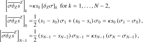 $\matrix{{{{\left[ {{{\overline {\sigma {\delta _Z}s} }^Z}} \right]}_k}} \hfill & { = \kappa {s_k}{{\left[ {{\delta _Z}\sigma } \right]}_k}\,for\,k = 1, \ldots ,N - 2,} \hfill \cr {{{\left[ {{{\overline {\sigma {\delta _Z}s} }^Z}} \right]}_0}} \hfill & { = {1 \over 2}\left( {{s_1} - {s_0}} \right){\sigma _1} + \left( {{s_0} - {s_{\rm{s}}}} \right){\sigma _0} = \kappa {s_0}\left( {{\sigma _1} - {\sigma _0}} \right),} \hfill \cr {{{\left[ {{{\overline {\sigma {\delta _Z}s} }^Z}} \right]}_{N - 1}}} \hfill & { = {1 \over 2}\left( {{s_{N - 1}} - {s_{N - 2}}} \right){\sigma _{N - 1}} = \kappa {s_{N - 1}}\left( {{\sigma _N} - {\sigma _{N - 1}}} \right)} \hfill \cr } $