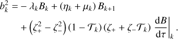 $\matrix{{b_k^2 = } \hfill & { - {\lambda _k}{B_k} + \left( {{\eta _k} - {\mu _k}} \right){B_{k + 1}}} \hfill \cr {} \hfill & { - \left( {\zeta _ + ^2 - \zeta _ - ^2} \right)\,\left( {1 - {{\cal T}_k}} \right)\,\left( {{\zeta _ + } + {\zeta _ - }{{\cal T}_k}} \right){{{\rm{d}}B} \over {{\rm{d}}\tau }}\left| {_k} \right..} \hfill \cr } $
