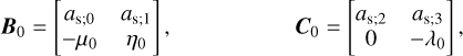 $\matrix{ {{{\bf{B}}_0} = \left[ {\matrix{ {{a_{{\rm{s;0}}}}} & {{a_{{\rm{s;1}}}}} \cr { - {\mu _0}} & {{\eta _0}} \cr } } \right],} & {} & {} & {} & {{{\bf{C}}_0} = \left[ {\matrix{ {{a_{{\rm{s;2}}}}} & {{a_{{\rm{s;3}}}}} \cr 0 & { - {\lambda _0}} \cr } } \right]} \cr } ,$
