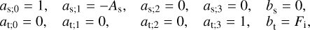 $\matrix{{{a_{{\rm{s;0}}}} = 1,} \hfill & {{a_{{\rm{s;1}}}} = - {A_{\rm{s}}},} \hfill & {{a_{{\rm{s;2}}}} = 0,} \hfill & {{a_{{\rm{s;3}}}} = 0,} \hfill & {{b_{\rm{s}}} = 0,} \hfill \cr {{a_{{\rm{t;0}}}} = 0,} \hfill & {{a_{{\rm{t;1}}}} = 0,} \hfill & {{a_{{\rm{t;2}}}} = 0,} \hfill & {{a_{{\rm{t;3}}}} = 1,} \hfill & {{b_{\rm{t}}} = {F_{\rm{i}}},} \hfill \cr } $
