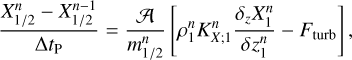 ${{X_{1/2}^n - X_{1/2}^{n - 1}} \over {{\rm{\Delta }}{t_{\rm{P}}}}} = {{\cal A} \over {m_{1/2}^n}}\left[ {\rho _1^nK_{X;1}^n{{{\delta _z}X_1^n} \over {\delta z_1^n}} - {F_{{\rm{turb}}}}} \right],$
