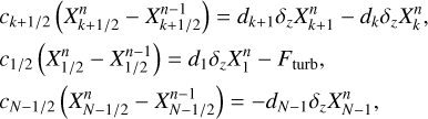 $\matrix{ {{c_{k + 1/2}}\left( {X_{k + 1/2}^n - X_{k + 1/2}^{n - 1}} \right) = {d_{k + 1}}{\delta _z}X_{k + 1}^n - {d_k}{\delta _z}X_k^n,} \hfill \cr {{c_{1/2}}\left( {X_{1/2}^n - X_{1/2}^{n - 1}} \right) = {d_1}{\delta _z}X_1^n - {F_{{\rm{turb}}}},} \hfill \cr {{c_{N - }}_{1/2}\left( {X_{N - 1/2}^n - X_{N - 1/2}^{n - 1}} \right) = - {d_{N - 1}}{\delta _z}X_{N - 1}^n,} \hfill \cr} $