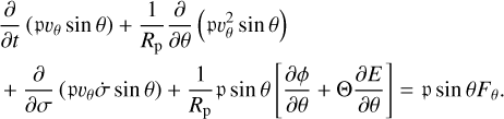 $\matrix{ {{\partial \over {\partial t}}\left( {{\upsilon _\theta }\sin \theta } \right) + {1 \over {{R_{\rm{p}}}}}{\partial \over {\partial \theta }}\left( {\upsilon _\theta ^2\sin \theta } \right)} \hfill \cr { + {\partial \over {\partial \sigma }}\left( {{\upsilon _\theta }\dot \sigma \sin \theta } \right) + {1 \over {{R_{\rm{p}}}}}\sin \theta \left[ {{{\partial \phi } \over {\partial \theta }} + \Theta {{\partial E} \over {\partial \theta }}} \right] = \sin \theta {F_\theta }.} \hfill \cr } $