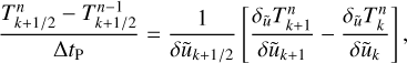 ${{T_{k + 1{\rm{/}}2}^n - T_{k + 1{\rm{/}}2}^{n - 1}} \over {{\rm{\Delta }}{t_{\rm{P}}}}} = {1 \over {\delta {{\tilde u}_{k + 1{\rm{/}}2}}}}\left[ {{{{\delta _{\tilde u}}T_{k + 1}^n} \over {\delta {{\tilde u}_{k + 1}}}} - {{{\delta _{\tilde u}}T_k^n} \over {\delta {{\tilde u}_k}}}} \right],$