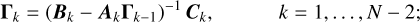 $\matrix{ {{{\bf{\Gamma }}_k} = {{\left( {{{\bf{B}}_k} - {{\bf{A}}_k}{{\bf{\Gamma }}_{k - 1}}} \right)}^{ - 1}}{{\bf{C}}_k},} \hfill & {} \hfill & {} \hfill & {k = 1, \ldots ,N - 2} \hfill \cr } ;$
