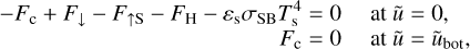 $\matrix{ {\matrix{ \hfill { - {F_{\rm{c}}} + {F_ \downarrow } - {F_{ \uparrow {\rm{S}}}} - {F_{\rm{H}}} - {\varepsilon _{\rm{s}}}{\sigma _{{\rm{SB}}}}T_{\rm{s}}^4 = 0} \cr \hfill {{F_{\rm{c}}} = 0} \cr } } \hfill & {\matrix{ {{\rm{at}}\,\tilde u = 0,} \hfill \cr {{\rm{at}}\,\tilde u = {{\tilde u}_{{\rm{bot}}}},} \hfill \cr } } \hfill \cr } $