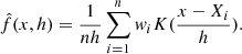 $$ \begin{aligned} \hat{f}(x,h)= \frac{1}{n h}\sum _{i=1}^{n} w_i K (\frac{x-X_i}{h}) . \end{aligned} $$