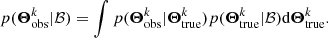 $$ \begin{aligned} p(\boldsymbol{\Theta }^k_{\rm obs}|\mathcal{B} )=\int p(\boldsymbol{\Theta }^k_{\rm obs}|\boldsymbol{\Theta }^k_{\rm true})p(\boldsymbol{\Theta }^k_{\rm true}|\mathcal{B} )\mathrm{d}\boldsymbol{\Theta }^k_{\rm true}. \end{aligned} $$