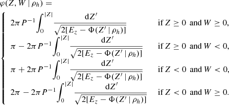 $$ \begin{aligned} \begin{split}&\varphi (Z,W \,|\, \rho _h) = \\&{\left\{ \begin{array}{ll} 2 \pi P^{-1}{\displaystyle \int _0^{|Z|}} \dfrac{\text{ d}Z^{\prime }}{\sqrt{2[E_z-\Phi (Z^{\prime } \,|\, \rho _h)]}}&\text{ if}\,Z\ge 0\,\text{ and}\,W \ge 0, \\ \pi - 2 \pi P^{-1}{\displaystyle \int _0^{|Z|}} \dfrac{\text{ d}Z^{\prime }}{\sqrt{2[E_z-\Phi (Z^{\prime } \,|\, \rho _h)]}}&\text{ if}\,Z\ge 0\,\text{ and}\,W<0, \\ \pi + 2 \pi P^{-1}{\displaystyle \int _0^{|Z|}} \dfrac{\text{ d}Z^{\prime }}{\sqrt{2[E_z-\Phi (Z^{\prime } \,|\, \rho _h)]}}&\text{ if}\,Z<0\,\text{ and}\,W<0, \\ 2\pi - 2 \pi P^{-1}{\displaystyle \int _0^{|Z|}} \dfrac{\text{ d}Z^{\prime }}{\sqrt{2[E_z-\Phi (Z^{\prime } \,|\, \rho _h)]}}&\text{ if}\,Z < 0\,\text{ and}\,W \ge 0. \end{array}\right.} \end{split} \end{aligned} $$