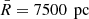 $ \bar{R}=7500\,{\text{ pc}} $
