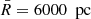 $ \bar{R}=6000\ {\text{ pc}} $