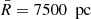 $ \bar{R}=7500\ {\text{ pc}} $