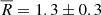 $ \overline{R}=1.3\pm 0.3 $