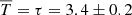 $ \overline{T}=\tau= 3.4\pm0.2 $