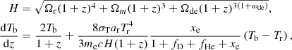 $$ \begin{aligned} H&=\sqrt{\Omega _{\rm r}(1+z)^4+\Omega _m(1+z)^3+\Omega _{\rm de}(1+z)^{3(1+\omega _{\rm de})}}, \\ \frac{\mathrm{d}T_{\rm b}}{\mathrm{d}z}&=\frac{2T_{\rm b}}{1+z}+\frac{8\sigma _{\rm T}a_{\rm r}T_{\rm r}^4}{3m_{\rm e}cH(1+z)}\frac{x_{\rm e}}{1+f_{\rm D}+f_{\rm He}+x_{\rm e}}\left(T_{\rm b}-T_{\rm r}\right),\nonumber \end{aligned} $$