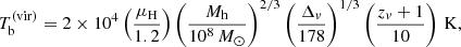 $$ \begin{aligned} T^\mathrm{(vir)}_{\rm b}=2\times 10^4\left(\frac{\mu _{\rm H}}{1.2}\right)\left(\frac{M_{\rm h}}{10^8\,{M_{\odot }}}\right)^{2/3}\left(\frac{\Delta _{v}}{178}\right)^{1/3}\left(\frac{z_{v}+1}{10}\right)\,\mathrm{K} , \end{aligned} $$