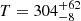 $ T = 304_{-8}^{+62} $