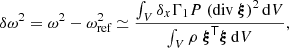$$ \begin{aligned} \delta \omega ^2 = \omega ^2-\omega _\text{ref}^2 \simeq \frac{\int _V \delta _x\Gamma _1 P \ {\left(\mathrm{div\ } \boldsymbol{\xi }\right)}^2\,\mathrm{d}V}{\int _V \rho \ \boldsymbol{\xi }^\mathsf T \boldsymbol{\xi }\, \mathrm{d}V}, \end{aligned} $$
