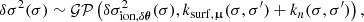 $$ \begin{aligned} \delta \sigma ^2(\sigma ) \sim \mathcal{GP} \left(\delta \sigma ^2_{\mathrm{ion} ,\delta \boldsymbol{\theta }}(\sigma ), k_{\mathrm{surf} ,\boldsymbol{\upmu }}(\sigma , \sigma ^{\prime })+k_n(\sigma , \sigma ^{\prime })\right), \end{aligned} $$