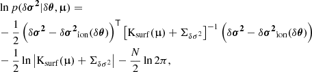 $$ \begin{aligned}&\ln p(\delta \boldsymbol{\sigma ^2}|\delta \boldsymbol{\theta },\boldsymbol{\upmu }) = \nonumber \\&-\frac{1}{2}\left(\delta \boldsymbol{\sigma ^2} - \delta \boldsymbol{\sigma ^2}_\mathrm{ion} (\delta \boldsymbol{\theta })\right)^\mathsf T {\left[\mathrm{K} _\mathrm{surf} (\boldsymbol{\upmu })+\Sigma _{\delta \sigma ^2}\right]}^{-1}\left(\delta \boldsymbol{\sigma ^2}- \delta \boldsymbol{\sigma ^2}_\mathrm{ion} (\delta \boldsymbol{\theta })\right) \\&-\frac{1}{2}\ln \left|\mathrm{K} _\mathrm{surf} (\boldsymbol{\upmu })+\Sigma _{\delta \sigma ^2}\right| -\frac{N}{2}\ln 2\pi ,\nonumber \end{aligned} $$