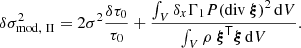 $$ \begin{aligned}&\delta \sigma _\mathrm{mod,\ II} ^2 = 2\sigma ^2\frac{\delta \tau _0}{\tau _0}+\frac{\int _V \delta _x\Gamma _1 P {\left(\mathrm{div\ } \boldsymbol{\xi }\right)}^2\,\mathrm{d}V}{\int _V \rho \ \boldsymbol{\xi }^\mathsf T \boldsymbol{\xi }\, \mathrm{d}V}. \end{aligned} $$