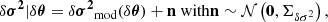 $$ \begin{aligned} \delta \boldsymbol{\sigma ^2}|\delta \boldsymbol{\theta } = \delta \boldsymbol{\sigma ^2}_\mathrm{mod} (\delta \boldsymbol{\theta }) + \boldsymbol{\mathrm{n} } \text{ with} \boldsymbol{\mathrm{n} } \sim \mathcal{N} \left(\boldsymbol{\mathrm{0} },\Sigma _{\delta \sigma ^2}\right), \end{aligned} $$