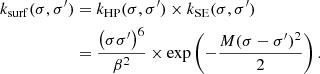 $$ \begin{aligned} k_\mathrm{surf} (\sigma , \sigma ^{\prime })&= k_\mathrm{HP} (\sigma , \sigma ^{\prime })\times k_\mathrm{SE} (\sigma , \sigma ^{\prime }) \nonumber \\&= \frac{\left(\sigma \sigma ^{\prime }\right)^6}{\beta ^2} \times \exp \left(-\frac{ M(\sigma -\sigma ^{\prime })^2}{2}\right). \end{aligned} $$