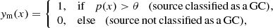 $$ \begin{aligned} { y}_{\rm m}(x) = {\left\{ \begin{array}{ll} 1,&\mathrm{if} \quad p(x) > \theta \quad \mathrm{(source\,classified\,as\,a\,GC)},\\ 0,&\mathrm{else} \quad \mathrm{(source\,not\,classified\,as\,a\,GC)}, \end{array}\right.} \end{aligned} $$