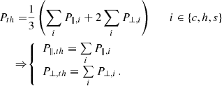 $$ \begin{aligned} P_{th} =&\frac{1}{3} \left(\sum \limits _{i} P_{\parallel ,i} + 2\sum \limits _{i} P_{\perp ,i} \right) \qquad i \in \{c,h,s\}\\\nonumber \Rightarrow&{\left\{ \begin{array}{ll} P_{\parallel ,th} \equiv \sum \limits _{i} P_{\parallel ,i}\\ P_{\perp ,th} \equiv \sum \limits _{i} P_{\perp ,i}\,. \end{array}\right.} \end{aligned} $$