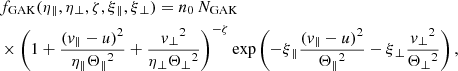 $$ \begin{aligned}&f_{\rm GAK}(\eta {_{\parallel }},\eta {_{\perp }},\zeta ,\xi {_{\parallel }},\xi {_{\perp }}) = n_{0}\,N_{\mathrm{GAK}}\\\nonumber&\times \left(1+ \frac{(v_\parallel - u)^2}{\eta {_{\parallel }}\Theta {_{\parallel }}^{2}} + \frac{v{_{\perp }}^{2}}{\eta {_{\perp }}\Theta {_{\perp }}^{2}}\right)^{-\zeta } \exp \left({-\xi {_{\parallel }}\frac{(v_\parallel - u)^2}{\Theta {_{\parallel }}^{2}}-\xi {_{\perp }}\frac{v{_{\perp }}^{2}}{\Theta {_{\perp }}^{2}}}\right), \end{aligned} $$