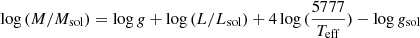 $$ \begin{aligned} \mathrm{log}\,(M/M_{\rm sol}) = \mathrm{log}\,g + \mathrm{log}\,(L/L_{\rm sol}) + 4\,\mathrm{log}\,(\frac{5777}{T_{\rm eff}}) - \mathrm{log}\,g_{\rm sol} \end{aligned} $$