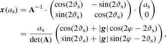 $$ \begin{aligned} \boldsymbol{x}(a_\mathrm{s} )&= \mathbf A ^{-1} \cdot \left( \begin{matrix} \cos (2\vartheta _\mathrm{s} )&-\sin (2\vartheta _\mathrm{s} ) \\ \sin (2\vartheta _\mathrm{s} )&\cos (2\vartheta _\mathrm{s} ) \end{matrix} \right) \cdot \left( \begin{matrix} a_\mathrm{s} \\ 0 \end{matrix} \right) \nonumber \\&= \dfrac{a_\mathrm{s} }\mathrm{{det}(\mathbf A )} \left( \begin{matrix} \cos (2\vartheta _\mathrm{s} ) + |\boldsymbol{g}| \cos (2\varphi - 2\vartheta _\mathrm{s} ) \\ \sin (2\vartheta _\mathrm{s} ) + |\boldsymbol{g}| \sin (2\varphi - 2\vartheta _\mathrm{s} ) \end{matrix} \right) , \end{aligned} $$