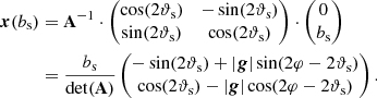 $$ \begin{aligned} \boldsymbol{x}(b_\mathrm{s} )&= \mathbf A ^{-1} \cdot \left( \begin{matrix} \cos (2\vartheta _\mathrm{s} )&-\sin (2\vartheta _\mathrm{s} ) \\ \sin (2\vartheta _\mathrm{s} )&\cos (2\vartheta _\mathrm{s} ) \end{matrix} \right) \cdot \left( \begin{matrix} 0 \\ b_\mathrm{s} \end{matrix} \right) \nonumber \\&= \dfrac{b_\mathrm{s} }\mathrm{{det}(\mathbf A)} \left( \begin{matrix} -\sin (2\vartheta _\mathrm{s} ) + |\boldsymbol{g}| \sin (2\varphi - 2\vartheta _\mathrm{s} ) \\ \cos (2\vartheta _\mathrm{s} ) - |\boldsymbol{g}| \cos (2\varphi - 2\vartheta _\mathrm{s} ) \end{matrix} \right) . \end{aligned} $$