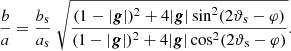 $$ \begin{aligned} \dfrac{b}{a} = \dfrac{b_\mathrm{s} }{a_\mathrm{s} } \; \sqrt{\dfrac{(1-|\boldsymbol{g}|)^2 + 4 |\boldsymbol{g}| \sin ^2 (2 \vartheta _\mathrm{s} -\varphi )}{(1-|\boldsymbol{g}|)^2 + 4 |\boldsymbol{g}| \cos ^2 (2 \vartheta _\mathrm{s} -\varphi )}} . \end{aligned} $$