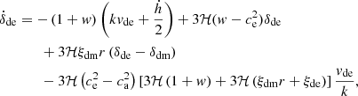 $$ \begin{aligned} \dot{\delta }_{\rm de}&= -\left(1+{ w} \right) \left(k { v}_{\rm de} + \frac{\dot{h}}{2}\right)+3\mathcal{H} ({ w} - c_{\rm e}^{2}) \delta _{\rm de}\nonumber \\&\qquad +3\mathcal{H} \xi _{\rm dm} r \left(\delta _{\rm de}-\delta _{\rm dm}\right)\nonumber \\&\qquad -3\mathcal{H} \left(c_{\rm e}^{2}-c_{\rm a}^{2} \right) \left[3 \mathcal{H} \left(1+{ w} \right) + 3\mathcal{H} \left(\xi _{\rm dm} r+\xi _{\rm de}\right)\right]\frac{{ v}_{\rm de}}{k}, \end{aligned} $$